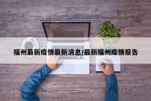 福州最新疫情最新消息/最新福州疫情报告
