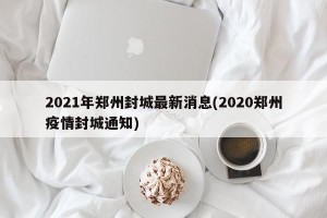 2021年郑州封城最新消息(2020郑州疫情封城通知)
