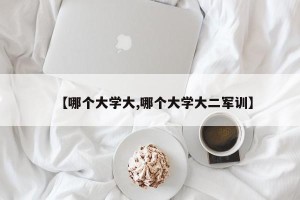 【哪个大学大,哪个大学大二军训】