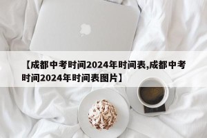 【成都中考时间2024年时间表,成都中考时间2024年时间表图片】