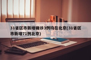 31省区市新增确诊3例均在北京(31省区市新增71例北京)