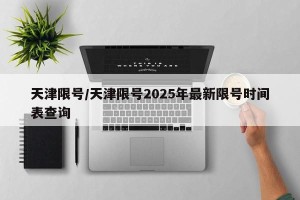 天津限号/天津限号2025年最新限号时间表查询