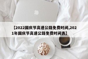 【2022国庆节高速公路免费时间,2021年国庆节高速公路免费时间表】