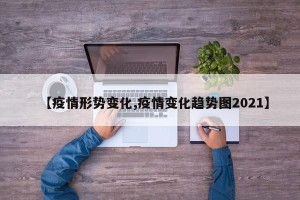 【疫情形势变化,疫情变化趋势图2021】