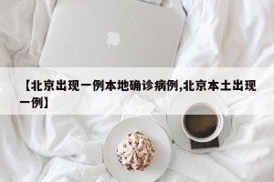 【北京出现一例本地确诊病例,北京本土出现一例】