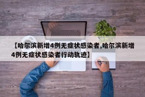【哈尔滨新增4例无症状感染者,哈尔滨新增4例无症状感染者行动轨迹】