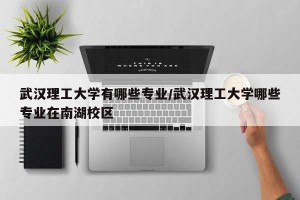 武汉理工大学有哪些专业/武汉理工大学哪些专业在南湖校区