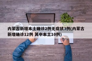 内蒙古新增本土确诊2例无症状3例(内蒙古新增确诊12例 其中本土10例)