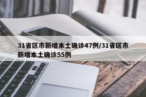 31省区市新增本土确诊47例/31省区市新增本土确诊55例