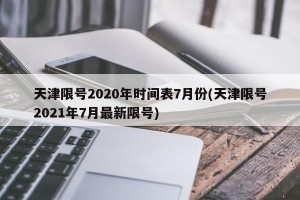 天津限号2020年时间表7月份(天津限号2021年7月最新限号)