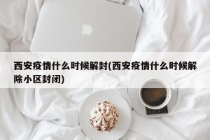 西安疫情什么时候解封(西安疫情什么时候解除小区封闭)