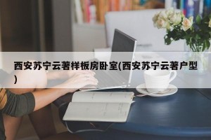 西安苏宁云著样板房卧室(西安苏宁云著户型)