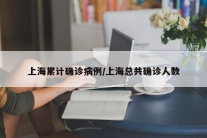 上海累计确诊病例/上海总共确诊人数