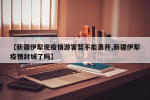 【新疆伊犁现疫情游客暂不能离开,新疆伊犁疫情封城了吗】