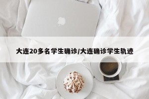 大连20多名学生确诊/大连确诊学生轨迹