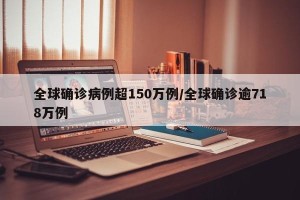 全球确诊病例超150万例/全球确诊逾718万例