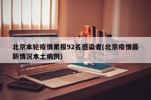 北京本轮疫情累报92名感染者(北京疫情最新情况本土病例)