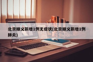 北京顺义新增1例无症状(北京顺义新增1例肺炎)