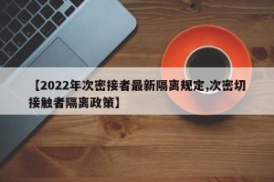 【2022年次密接者最新隔离规定,次密切接触者隔离政策】