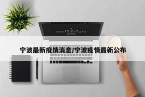 宁波最新疫情消息/宁波疫情最新公布