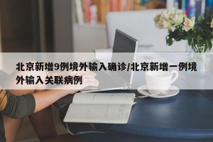 北京新增9例境外输入确诊/北京新增一例境外输入关联病例