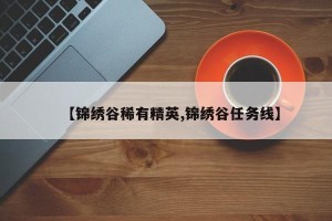 【锦绣谷稀有精英,锦绣谷任务线】