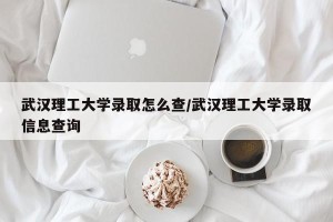 武汉理工大学录取怎么查/武汉理工大学录取信息查询