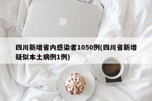 四川新增省内感染者1050例(四川省新增疑似本土病例1例)