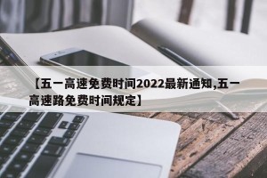 【五一高速免费时间2022最新通知,五一高速路免费时间规定】