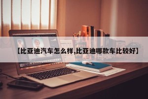 【比亚迪汽车怎么样,比亚迪哪款车比较好】