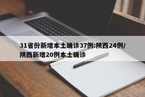 31省份新增本土确诊37例:陕西24例/陕西新增20例本土确诊