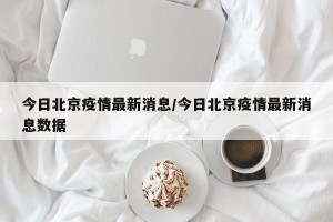 今日北京疫情最新消息/今日北京疫情最新消息数据