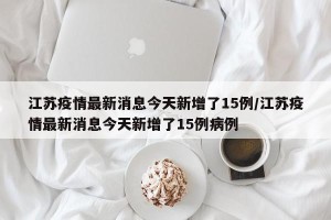 江苏疫情最新消息今天新增了15例/江苏疫情最新消息今天新增了15例病例