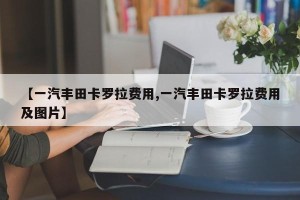 【一汽丰田卡罗拉费用,一汽丰田卡罗拉费用及图片】