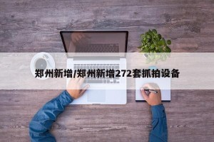 郑州新增/郑州新增272套抓拍设备