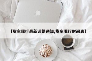 【货车限行最新调整通知,货车限行时间表】