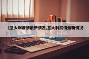 【意大利疫情最新情况,意大利疫情最新情况】
