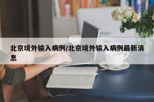 北京境外输入病例/北京境外输入病例最新消息