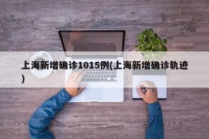 上海新增确诊1015例(上海新增确诊轨迹)