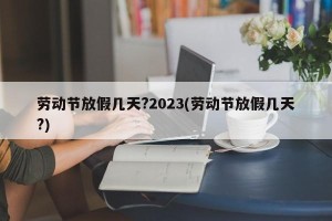 劳动节放假几天?2023(劳动节放假几天?)