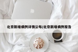 北京新增病例详情公布/北京新增病例报告