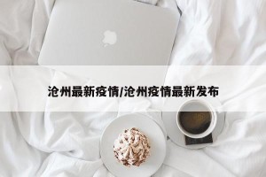 沧州最新疫情/沧州疫情最新发布