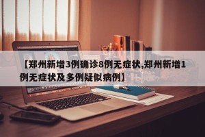 【郑州新增3例确诊8例无症状,郑州新增1例无症状及多例疑似病例】