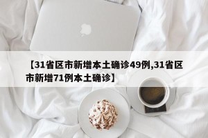 【31省区市新增本土确诊49例,31省区市新增71例本土确诊】