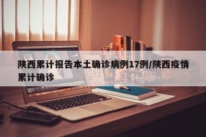 陕西累计报告本土确诊病例17例/陕西疫情累计确诊