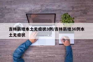 吉林新增本土无症状3例/吉林新增36例本土无症状
