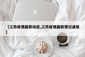 【江苏疫情最新动态,江苏疫情最新情况通报】
