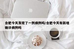 合肥今天发现了一例病例吗/合肥今天有新增确诊病例吗