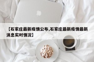 【石家庄最新疫情公布,石家庄最新疫情最新消息实时情况】