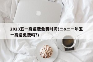 2023五一高速费免费时间(二o二一年五一高速免费吗?)